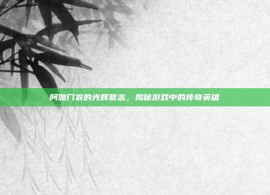 阿伽门农的光辉意志,揭秘游戏中的传奇英雄