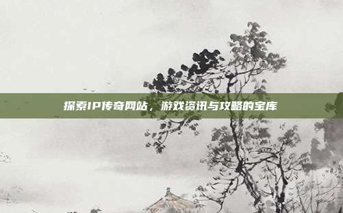 探索IP传奇网站,游戏资讯与攻略的宝库