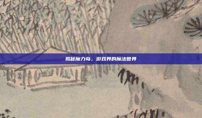 揭秘魔力岛,游戏界的魔法世界