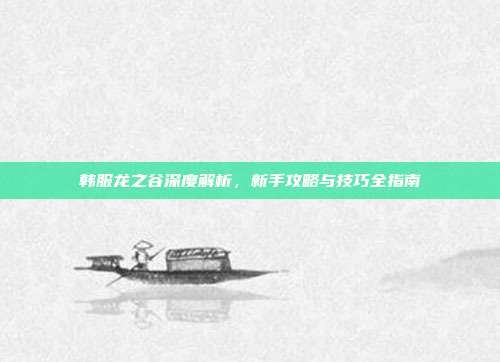 韩服龙之谷深度解析,新手攻略与技巧全指南