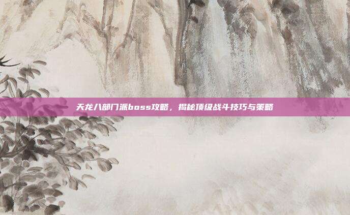 天龙八部门派boss攻略,揭秘顶级战斗技巧与策略