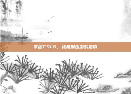 掌握CS1.6,终极射击游戏指南