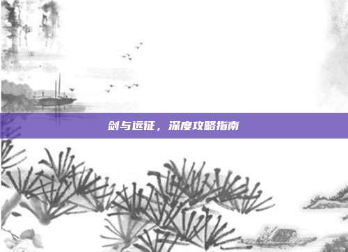 剑与远征,深度攻略指南