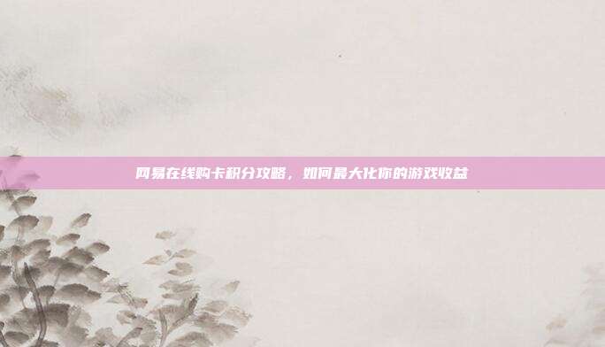 网易在线购卡积分攻略,如何最大化你的游戏收益