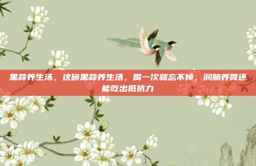 黑蒜养生汤，这碗黑蒜养生汤，喝一次就忘不掉，润肺养胃还能吃出抵抗力