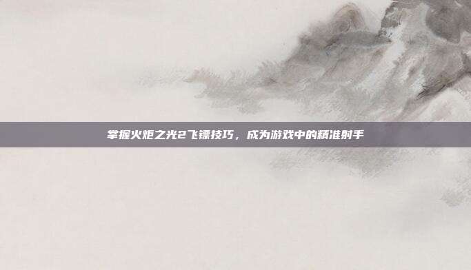掌握火炬之光2飞镖技巧,成为游戏中的精准射手