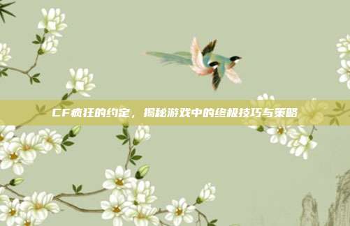 CF疯狂的约定,揭秘游戏中的终极技巧与策略