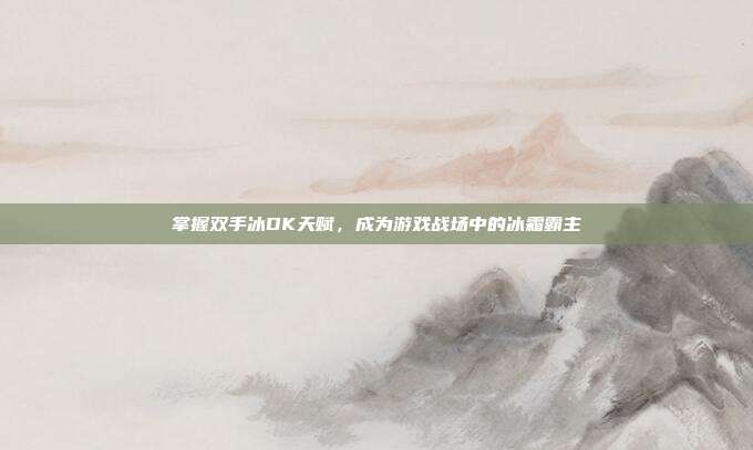 掌握双手冰DK天赋,成为游戏战场中的冰霜霸主