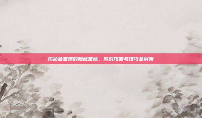 揭秘色宝库的隐藏宝藏,游戏攻略与技巧全解析