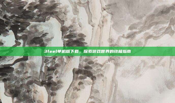 3feel单机版下载,探索游戏世界的终极指南