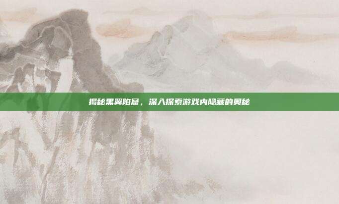 揭秘黑翼陷窟,深入探索游戏内隐藏的奥秘