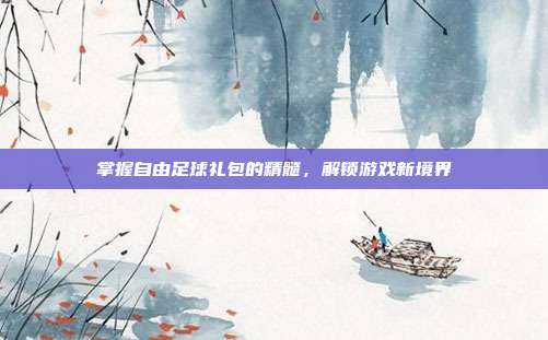 掌握自由足球礼包的精髓,解锁游戏新境界