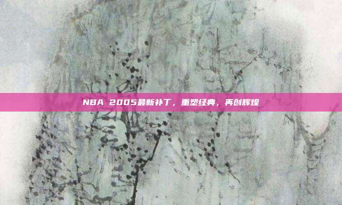NBA 2005最新补丁,重塑经典,再创辉煌