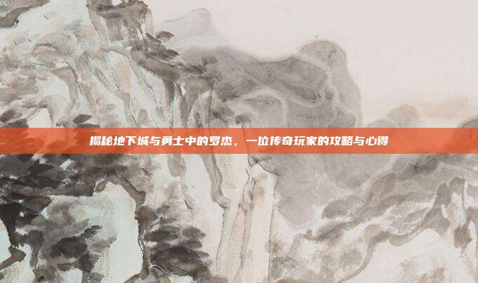 揭秘地下城与勇士中的罗杰,一位传奇玩家的攻略与心得