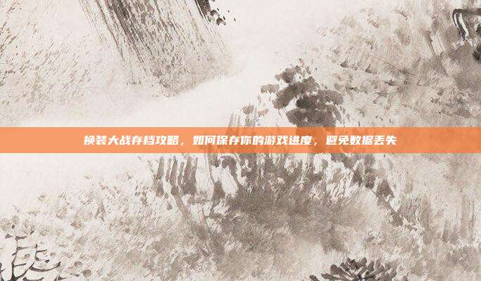 换装大战存档攻略,如何保存你的游戏进度,避免数据丢失