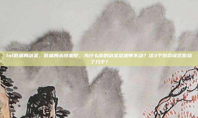 lol低端局剑圣，低端局永恒噩梦，为什么你的剑圣总是带不动？这3个致命误区你踩了几个？
