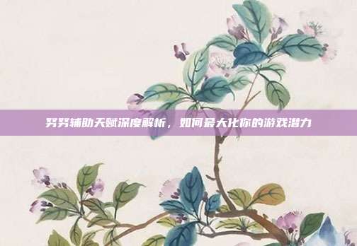 努努辅助天赋深度解析,如何最大化你的游戏潜力