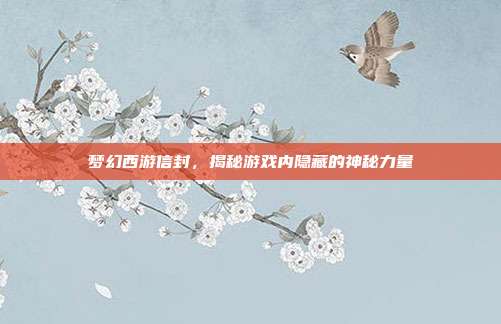 梦幻西游信封,揭秘游戏内隐藏的神秘力量