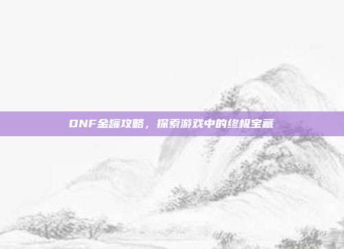 DNF金罐攻略,探索游戏中的终极宝藏