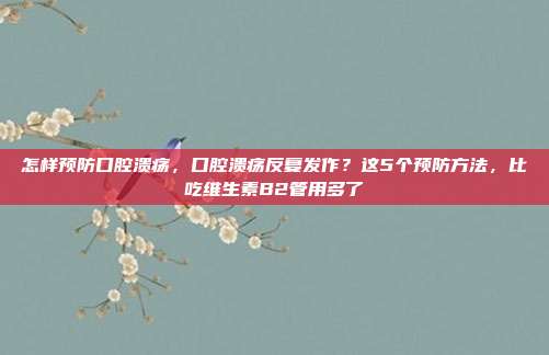 怎样预防口腔溃疡，口腔溃疡反复发作？这5个预防方法，比吃维生素B2管用多了