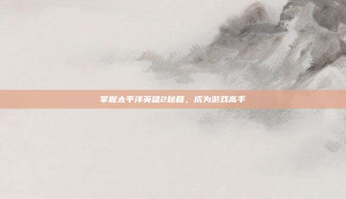 掌握太平洋英雄2秘籍,成为游戏高手