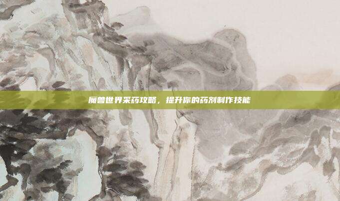 魔兽世界采药攻略,提升你的药剂制作技能
