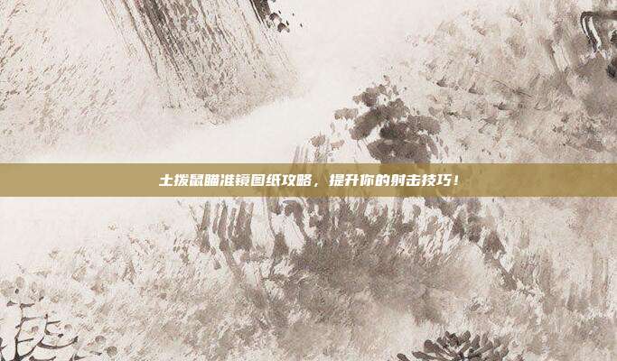 土拨鼠瞄准镜图纸攻略,提升你的射击技巧!