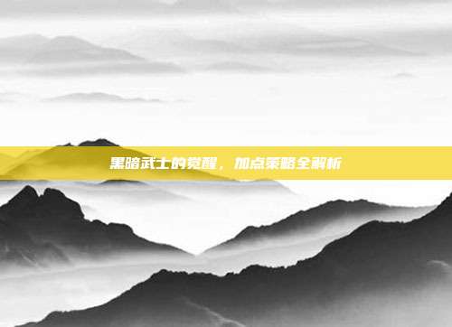 黑暗武士的觉醒，加点策略全解析