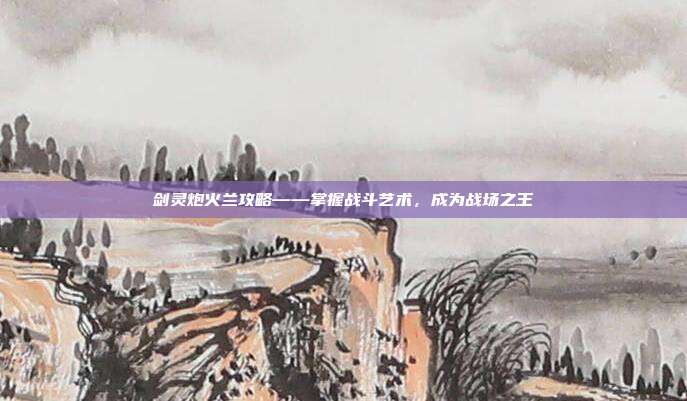 剑灵炮火兰攻略——掌握战斗艺术,成为战场之王