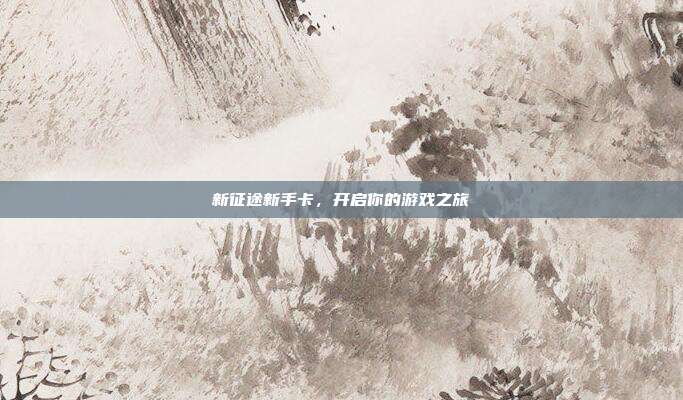 新征途新手卡,开启你的游戏之旅