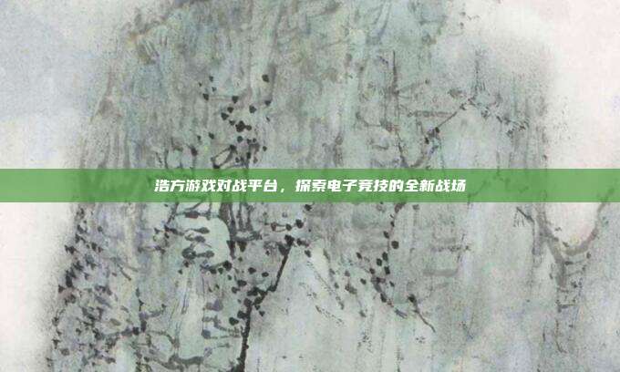 浩方游戏对战平台,探索电子竞技的全新战场
