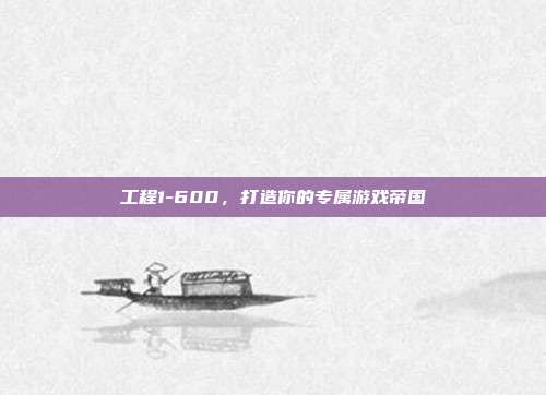 工程1-600,打造你的专属游戏帝国
