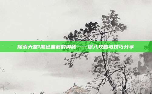 探索天堂1黑色血痕的奥秘——深入攻略与技巧分享