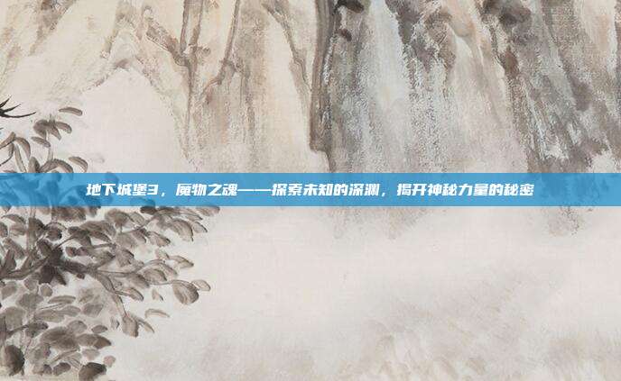 地下城堡3,魔物之魂——探索未知的深渊,揭开神秘力量的秘密