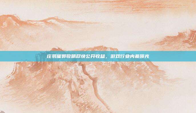 庄羽催郭敬明尽快公开收益,游戏行业内幕曝光