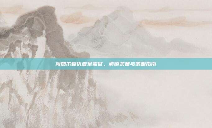海加尔复仇者军需官,解锁装备与策略指南