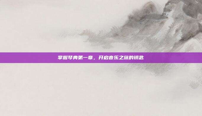 掌握琴典第一章,开启音乐之旅的钥匙