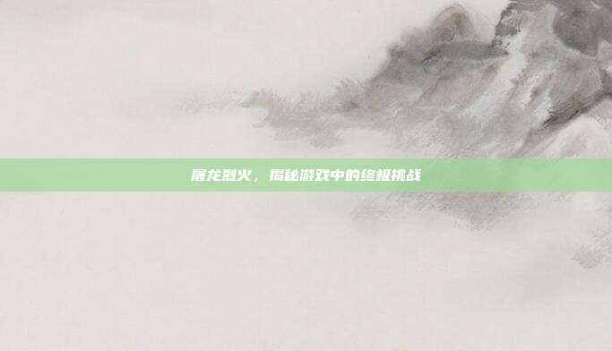 屠龙烈火,揭秘游戏中的终极挑战