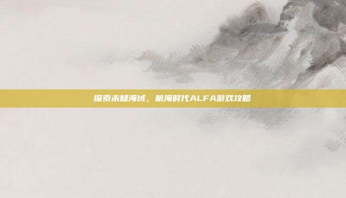 探索未知海域,航海时代ALFA游戏攻略