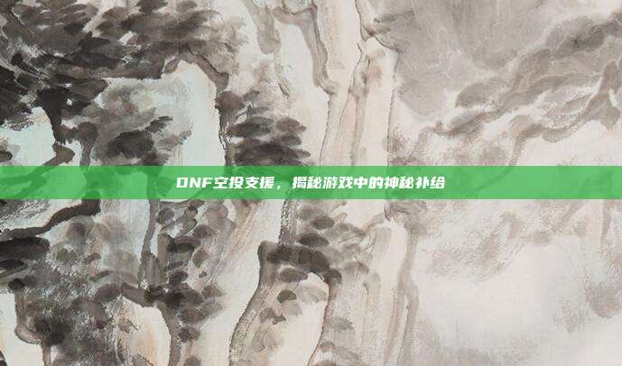 DNF空投支援,揭秘游戏中的神秘补给
