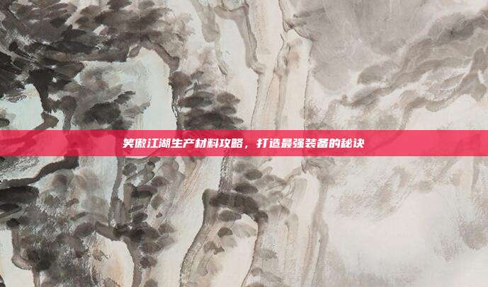笑傲江湖生产材料攻略,打造最强装备的秘诀