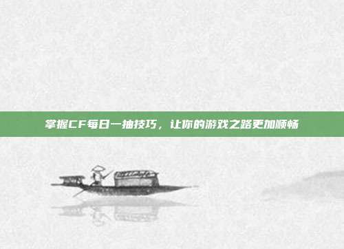 掌握CF每日一抽技巧,让你的游戏之路更加顺畅