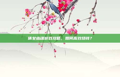 倩女幽魂游戏攻略,如何高效烧钱?