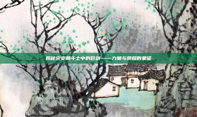 揭秘灾变角斗士中的巨剑——力量与荣耀的象征