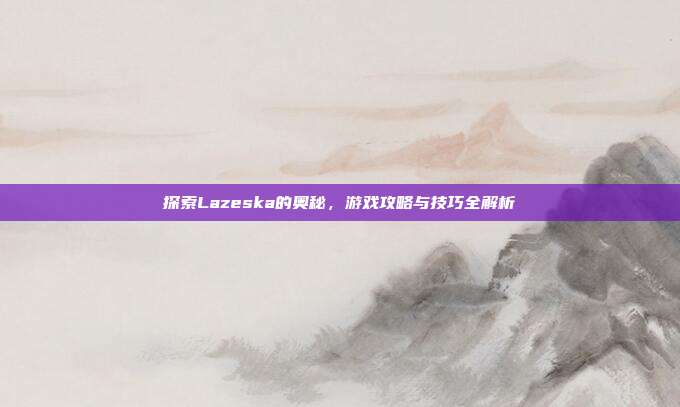 探索Lazeska的奥秘,游戏攻略与技巧全解析