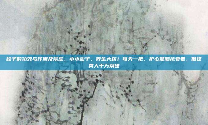 松子的功效与作用及禁忌，小小松子，养生大药！每天一把，护心健脑抗衰老，但这类人千万别碰