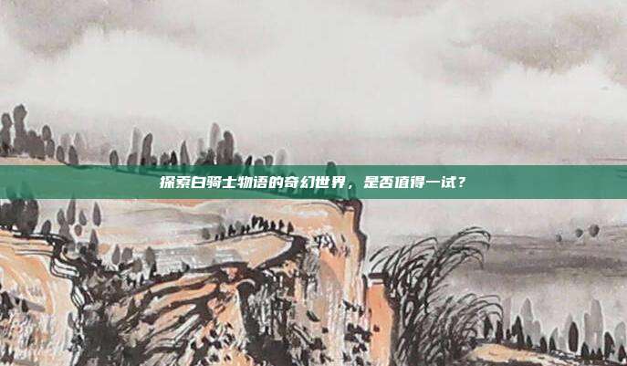 探索白骑士物语的奇幻世界,是否值得一试?