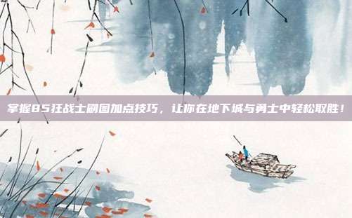掌握85狂战士刷图加点技巧,让你在地下城与勇士中轻松取胜!