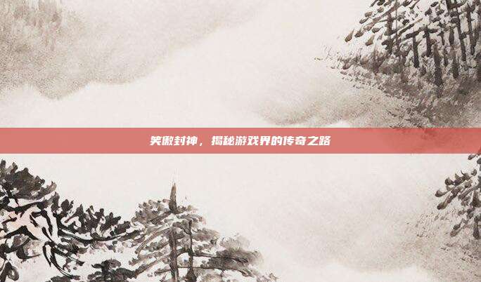 笑傲封神,揭秘游戏界的传奇之路
