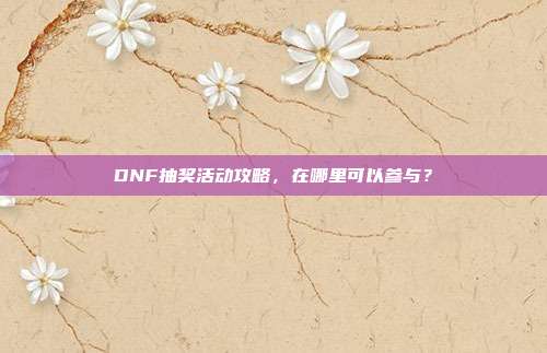 DNF抽奖活动攻略,在哪里可以参与?